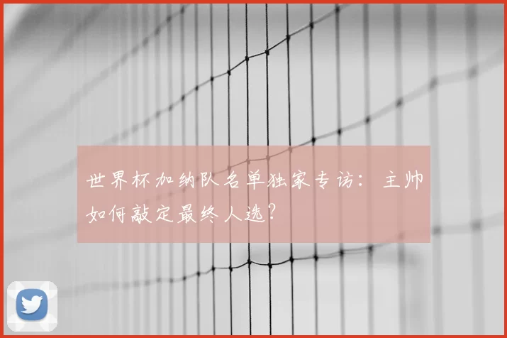 世界杯加纳队名单独家专访:主帅如何敲定最终人选?
