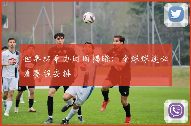 世界杯举办时间揭晓：全球球迷必看赛程安排