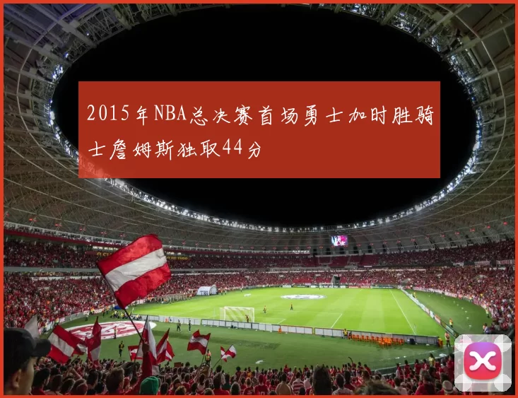 2015年NBA总决赛首场勇士加时胜骑士詹姆斯独取44分