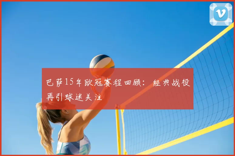 巴萨15年欧冠赛程回顾:经典战役再引球迷关注