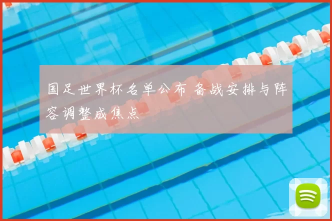 国足世界杯名单公布 备战安排与阵容调整成焦点