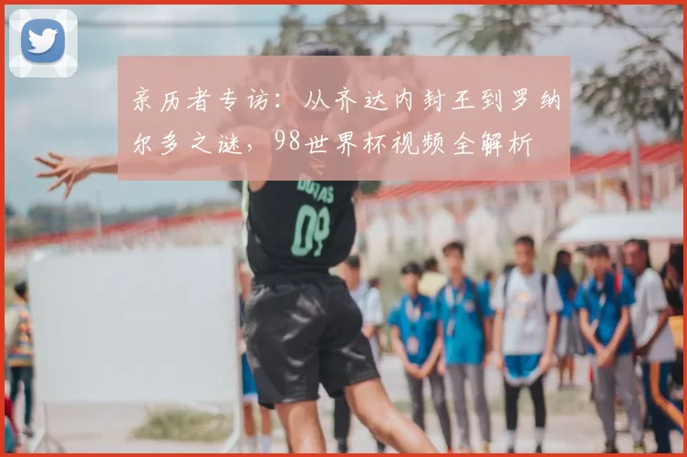 亲历者专访:从齐达内封王到罗纳尔多之谜,98世界杯视频全解析