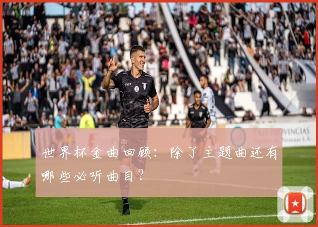 世界杯金曲回顾：除了主题曲还有哪些必听曲目？