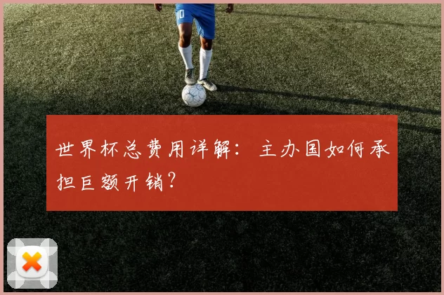 世界杯总费用详解:主办国如何承担巨额开销?