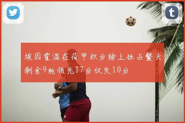 埃因霍温在荷甲积分榜上独占鳌头剩余9轮领先17分仅失10分