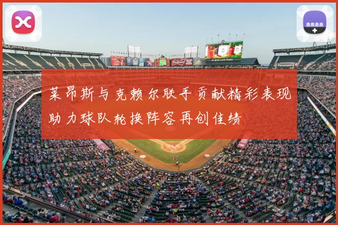 莱昂斯与克赖尔联手贡献精彩表现助力球队轮换阵容再创佳绩