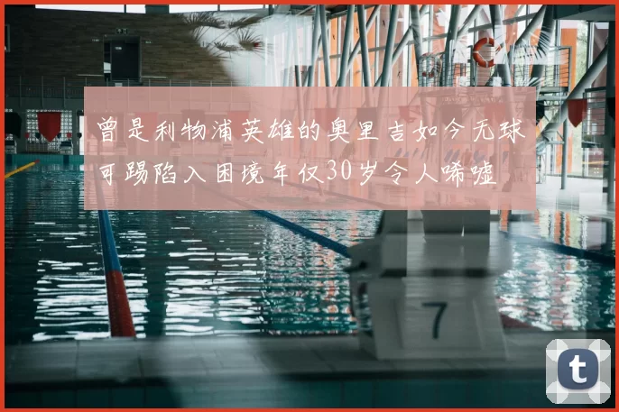 曾是利物浦英雄的奥里吉如今无球可踢陷入困境年仅30岁令人唏嘘