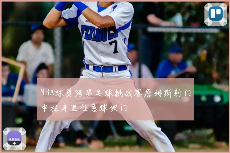 NBA球员跨界足球挑战赛詹姆斯射门中柱库里任意球破门