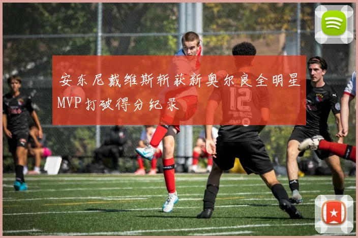 安东尼戴维斯斩获新奥尔良全明星MVP打破得分纪录