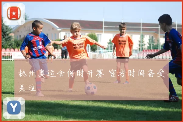 杭州奥运会何时开赛 官方时间备受关注