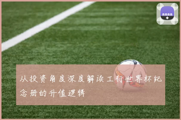 从投资角度深度解读工行世界杯纪念册的升值逻辑