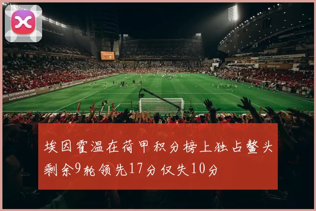 埃因霍温在荷甲积分榜上独占鳌头剩余9轮领先17分仅失10分
