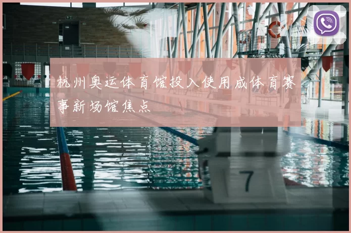 杭州奥运体育馆投入使用成体育赛事新场馆焦点