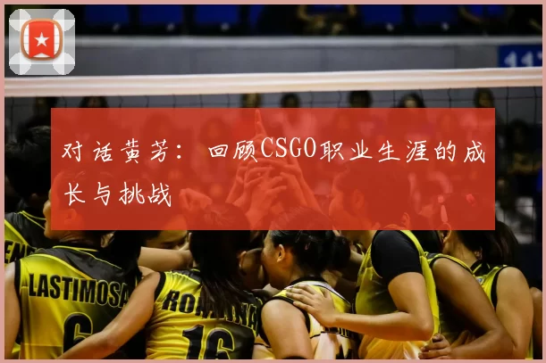 对话黄芳:回顾CSGO职业生涯的成长与挑战