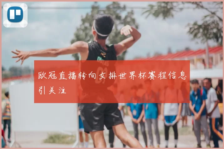 欧冠直播转向女排世界杯赛程信息引关注