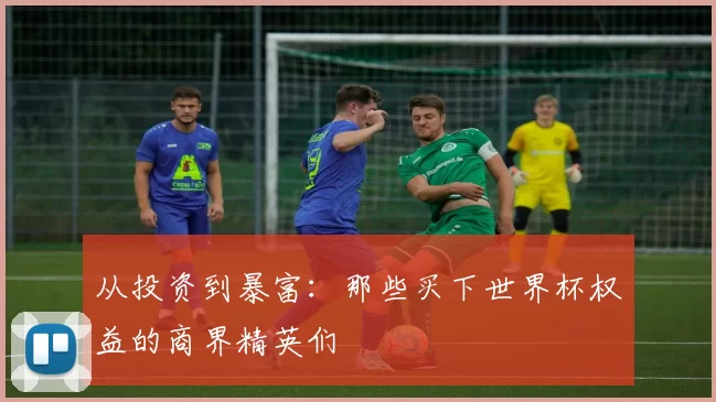 从投资到暴富：那些买下世界杯权益的商界精英们