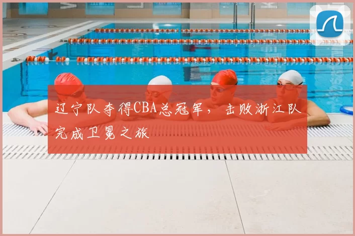 辽宁队夺得CBA总冠军，击败浙江队完成卫冕之旅