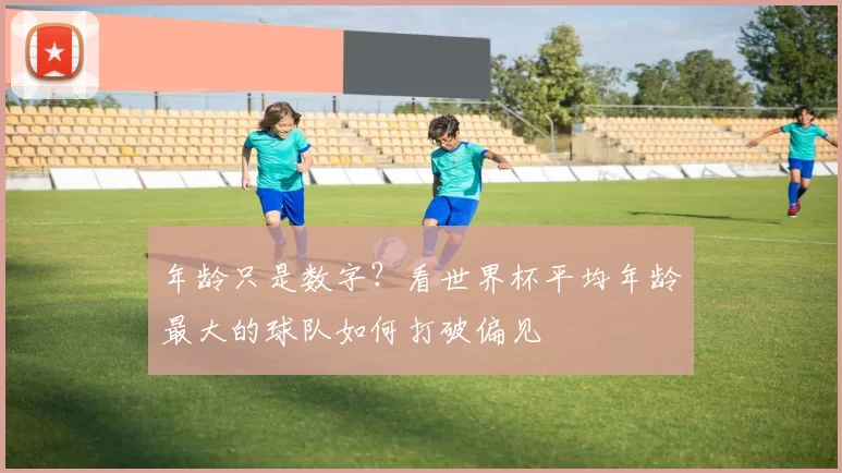 年龄只是数字？看世界杯平均年龄最大的球队如何打破偏见