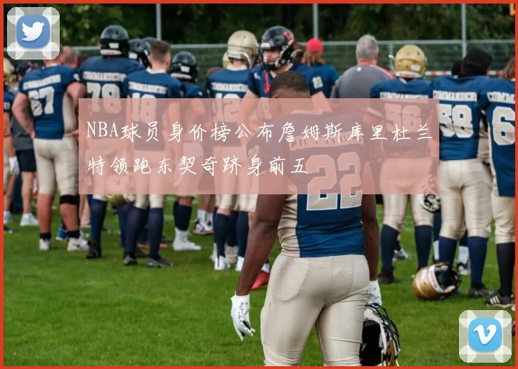 NBA球员身价榜公布詹姆斯库里杜兰特领跑东契奇跻身前五