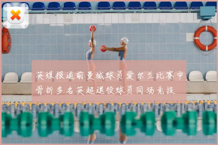 英媒报道前曼城球员爱尔兰比赛中骨折多名英超退役球员同场竞技