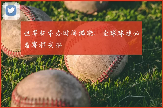 世界杯举办时间揭晓:全球球迷必看赛程安排