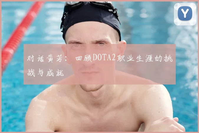 对话黄芳：回顾DOTA2职业生涯的挑战与成就