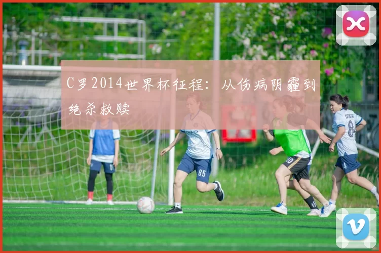 C罗2014世界杯征程：从伤病阴霾到绝杀救赎