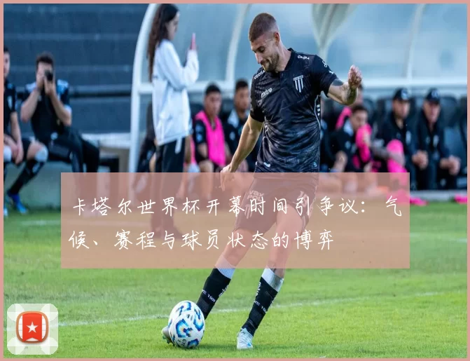 卡塔尔世界杯开幕时间引争议:气候、赛程与球员状态的博弈