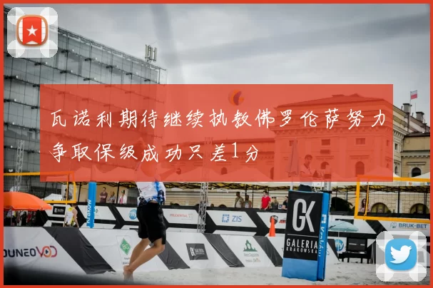 瓦诺利期待继续执教佛罗伦萨努力争取保级成功只差1分