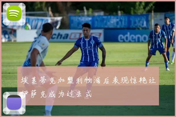 埃基蒂克加盟利物浦后表现惊艳让伊萨克成为过去式