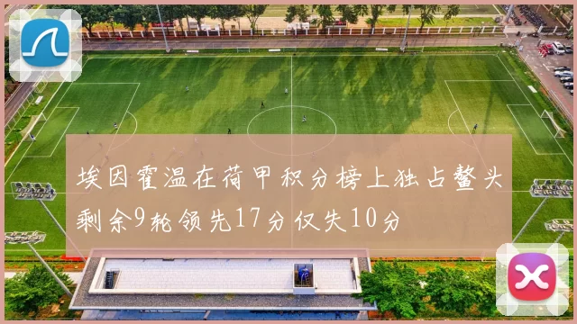 埃因霍温在荷甲积分榜上独占鳌头剩余9轮领先17分仅失10分
