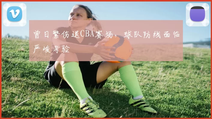曾日繁伤退CBA赛场,球队防线面临严峻考验