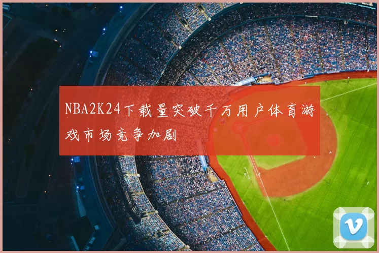 NBA2K24下载量突破千万用户体育游戏市场竞争加剧