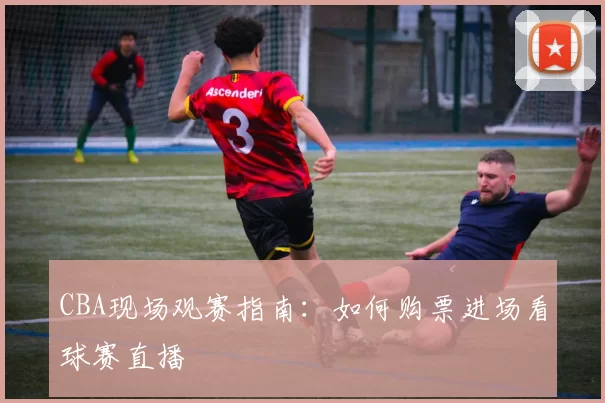 CBA现场观赛指南：如何购票进场看球赛直播