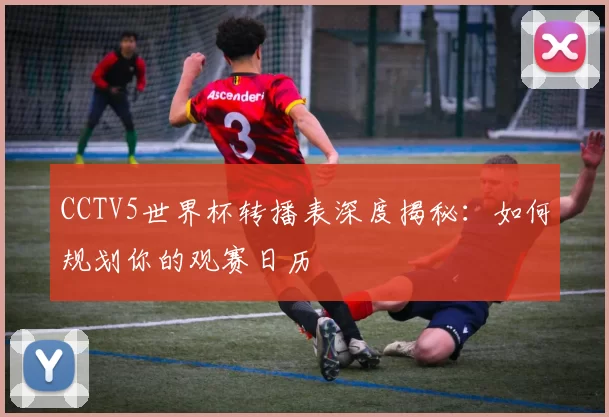 CCTV5世界杯转播表深度揭秘：如何规划你的观赛日历