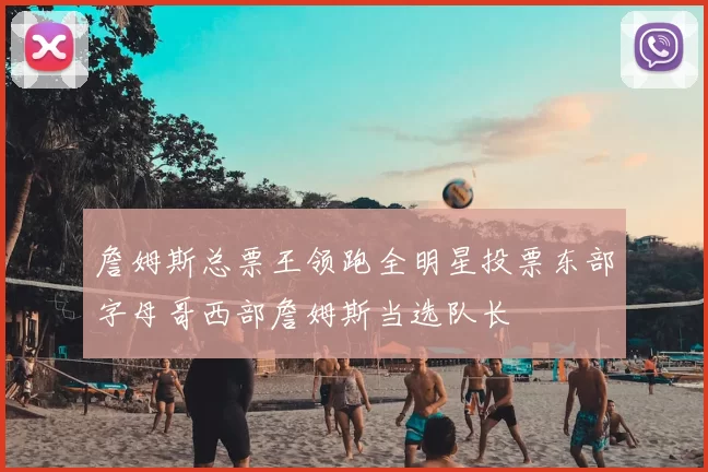 詹姆斯总票王领跑全明星投票东部字母哥西部詹姆斯当选队长