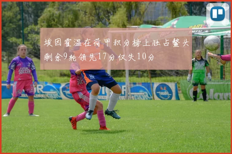 埃因霍温在荷甲积分榜上独占鳌头剩余9轮领先17分仅失10分