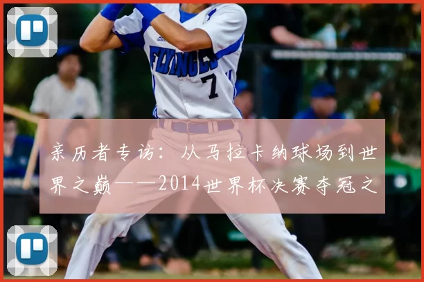 亲历者专访：从马拉卡纳球场到世界之巅——2014世界杯决赛夺冠之路全回顾