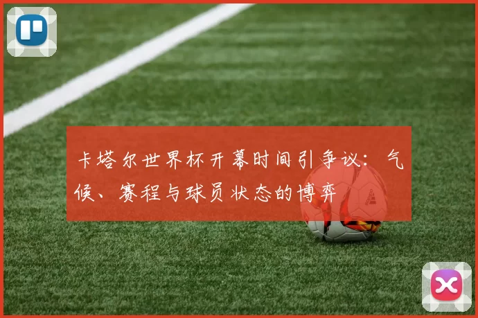 卡塔尔世界杯开幕时间引争议：气候、赛程与球员状态的博弈