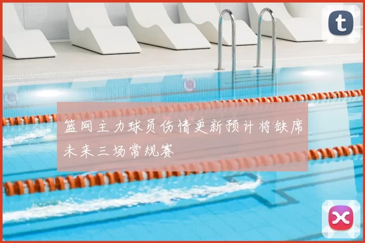篮网主力球员伤情更新预计将缺席未来三场常规赛