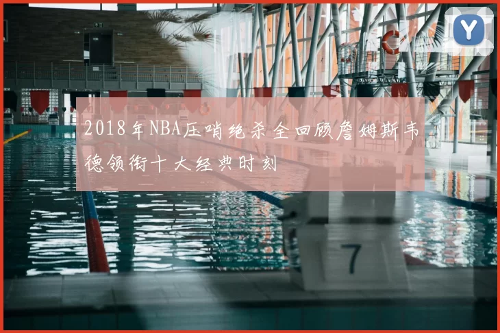 2018年NBA压哨绝杀全回顾詹姆斯韦德领衔十大经典时刻
