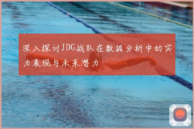 深入探讨JDG战队在数据分析中的实力表现与未来潜力