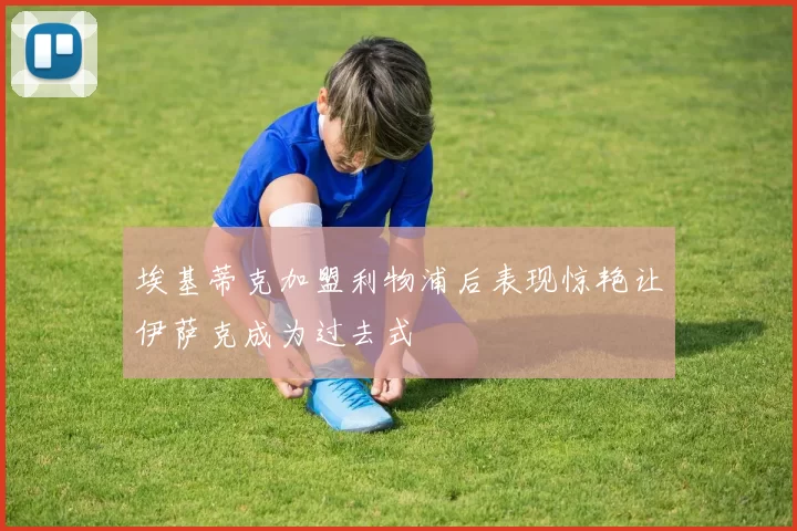 埃基蒂克加盟利物浦后表现惊艳让伊萨克成为过去式