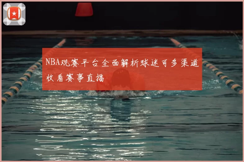 NBA观赛平台全面解析球迷可多渠道收看赛事直播