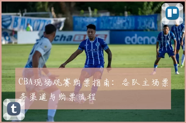 CBA现场观赛购票指南：各队主场票务渠道与购票流程