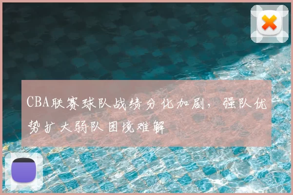 CBA联赛球队战绩分化加剧,强队优势扩大弱队困境难解