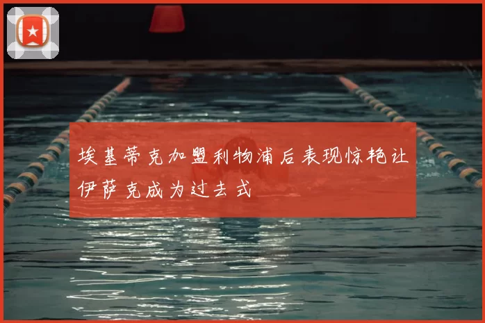 埃基蒂克加盟利物浦后表现惊艳让伊萨克成为过去式