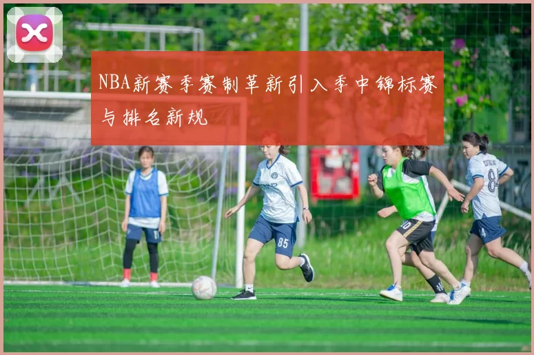 NBA新赛季赛制革新引入季中锦标赛与排名新规