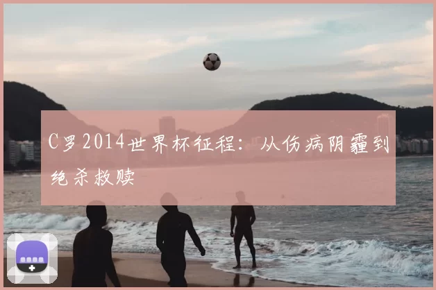 C罗2014世界杯征程：从伤病阴霾到绝杀救赎