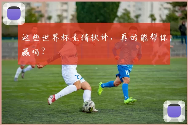 这些世界杯竞猜软件,真的能帮你赢吗?